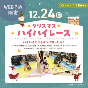 赤ちゃんがハイハイする期間はほんの少しだけ。
ママやパパのもとにハイハイで来てくれる様子はとっても可愛くて嬉しいですよね♪
ご家族みなさまで楽しい思い出作りになるようサポートいたします。
皆さまのご参加お待ちしております。
開催日 :12月24日
開催時間 :11:00~11:30
参加人数 :30名
対象 :ハイハイのできる未歩行のお子さま
条件 :ポイント・アプリカード会員様限定
受付日時 12月10日(日)10:15~
⇒予約受け付けは画像をタップ♪
WEB予約のみ受付
会場:ララガーデン3階キッズガーデン特設会場
*受付・ルール説明・写真撮影を行いますので、30分前までに会場にお集まり下さい。
*1レース終了毎にコースの除菌を行います。
*開催場所が、店舗内ではございませんのでご注意下さい。