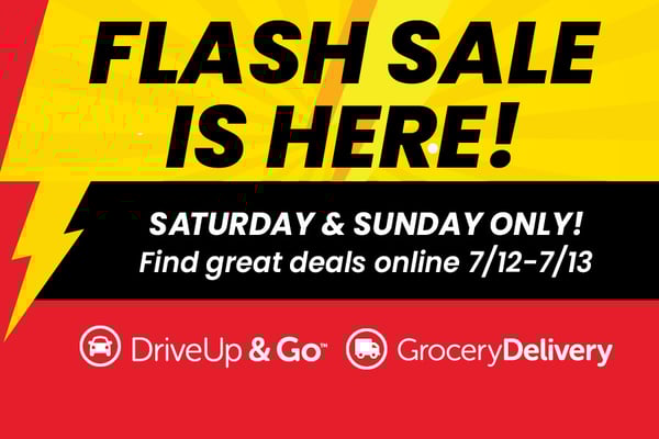 flash sale is here saturday and sunday only find great deals online July 12th through July 13th drive up and go and grocery delivery