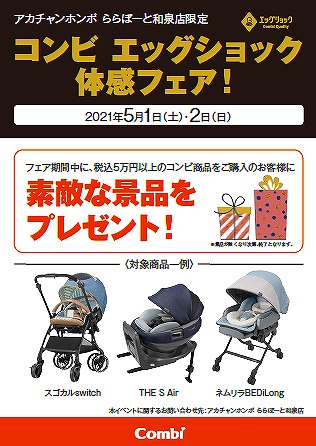 5月1日(土)・5月2日(日)コンビ エッグショック体感フェア開催!
超・衝撃吸収素材「エッグショック」がわずかな衝撃も吸収し、産まれたての赤ちゃんの頭を守ります。実際に体感してみてください!
フェア期間中に、税込5万円以上のコンビ商品(ベビーカー・チャイルドシート・ラック)をご購入のお客様に素敵な景品をプレゼント!