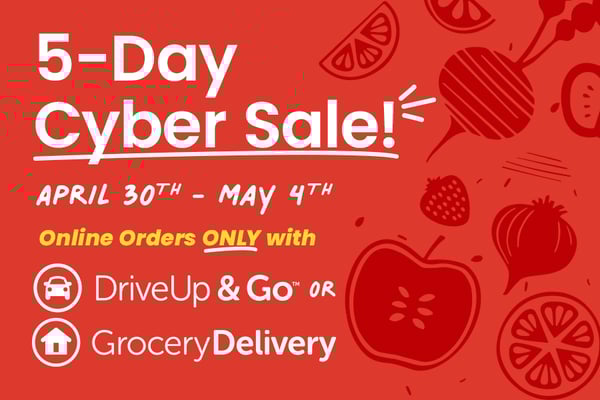 five day cyber sale April 30th through may 4th online orders only with driveup and go and grocery delivery