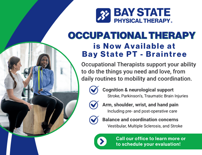 Occupational therapy now available at Bay State Physical Therapy in Braintree, MA. Graphic highlights services provided by OTs including cognitive and neurological support, arm and hand pain treatment, and balance and coordination therapy. BSPT Braintree offers personalized care for stroke, Parkinson’s, vestibular issues, and post-surgical recovery. Call today to schedule your evaluation.