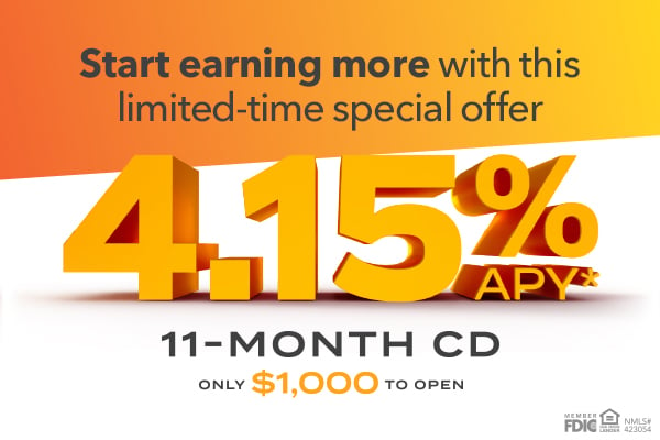 Start earning more with this limited-time special offer. 4.15% APY* 11-Month CD Only $1000 to open.