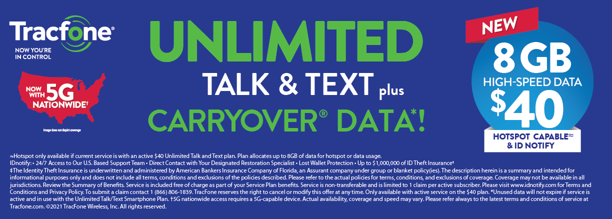 Tracfone Unlimited talk and text  plus carryover data. 8 GB for $40 per Month