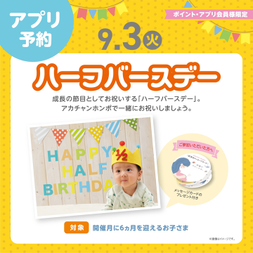 ★ハーフバースデー★
生後6ヵ月の成長をお祝いする「ハーフバースデー」
成長の記念をアカチャンホンポのスタッフと一緒にお祝いしませんか？