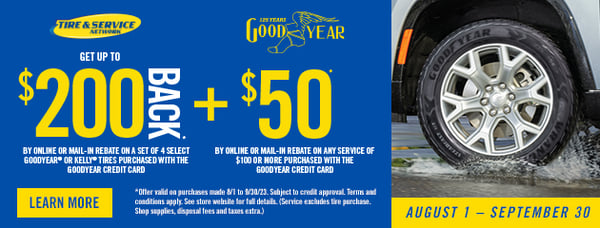 Get up to $250 OFF on Goodyear Tires!

Get up to $100 back on mail-in rebate and up to an ADDITIONAL $100 back when using your Goodyear Credit Card! 

Get an additional $50 rebate by mail when you purchase any installation or other automotive service of $100 or more on the Goodyear Credit Card!

Offer valid 8/1/2023 - 9/30/2023