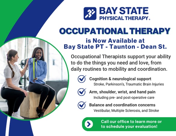 Occupational therapy now available at Bay State Physical Therapy in Taunton, MA. Graphic highlights services provided by OTs including cognitive and neurological support, arm and hand pain treatment, and balance and coordination therapy. BSPT Taunton - Dean St. offers personalized care for stroke, Parkinson’s, vestibular issues, and post-surgical recovery. Call today to schedule your evaluation.