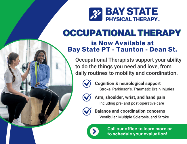 Occupational therapy now available at Bay State Physical Therapy in Taunton, MA. Graphic highlights services provided by OTs including cognitive and neurological support, arm and hand pain treatment, and balance and coordination therapy. BSPT Taunton - Dean St. offers personalized care for stroke, Parkinson’s, vestibular issues, and post-surgical recovery. Call today to schedule your evaluation.