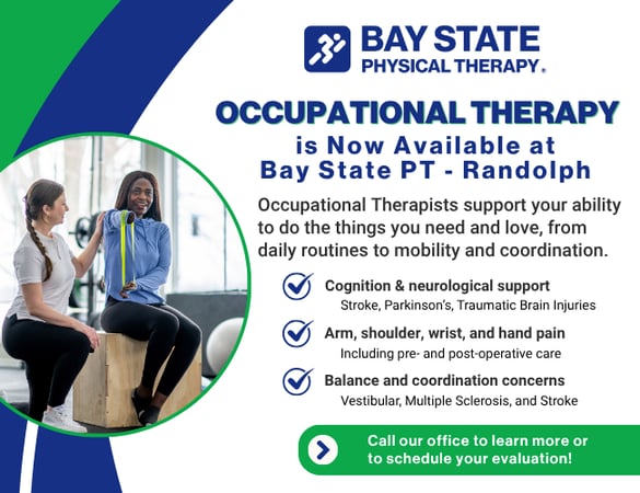 Occupational therapy now available at Bay State Physical Therapy in Randolph, MA. Graphic highlights services provided by OTs including cognitive and neurological support, arm and hand pain treatment, and balance and coordination therapy. BSPT Randolph offers personalized care for stroke, Parkinson’s, vestibular issues, and post-surgical recovery. Call today to schedule your evaluation.