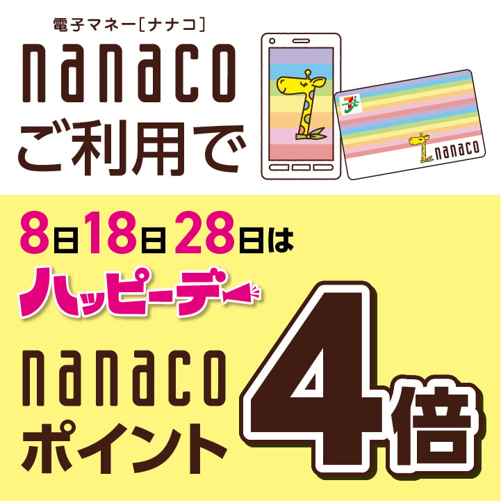 毎月8日.18日.28日はハッピーデー
nanacoカード・nanacoモバイルでお買い物されると通常200円(税抜)で1ポイントのところ200円(税抜)で4ポイント加算いたします！