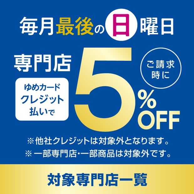 毎月最後の日曜日はゆめタウン姫路専門店スペシャルデー
毎月最後の日曜日は、ゆめカードクレジット払いのお買物をすると「ご請求時に5％OFF」
※他社クレジットは対象外となります。