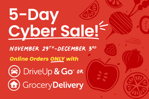 five day cyber sale November 29th through December 3rd online orders only with drive up and go and grocery delivery