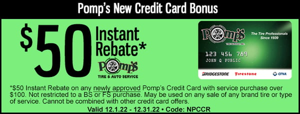 $50 instant rebate on any newly approved Pomp's Credit Card with service purchase over $100. Not restricted to a BS or FS purchase. May be used on any sale of any brand tire or type of service. Cannot be combined with other credit card offers.

Valid 12.1.22 - 12.31.22 / Code: NPCCR