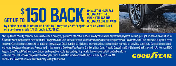 Get up to $150 Back on a set of 4 select Goodyear tires when you use the Goodyear credit card.

By online or mail-in rebate and paid by Goodyear Visa prepaid car or virtual card on purchases made 7/1 through 9/30/2022.