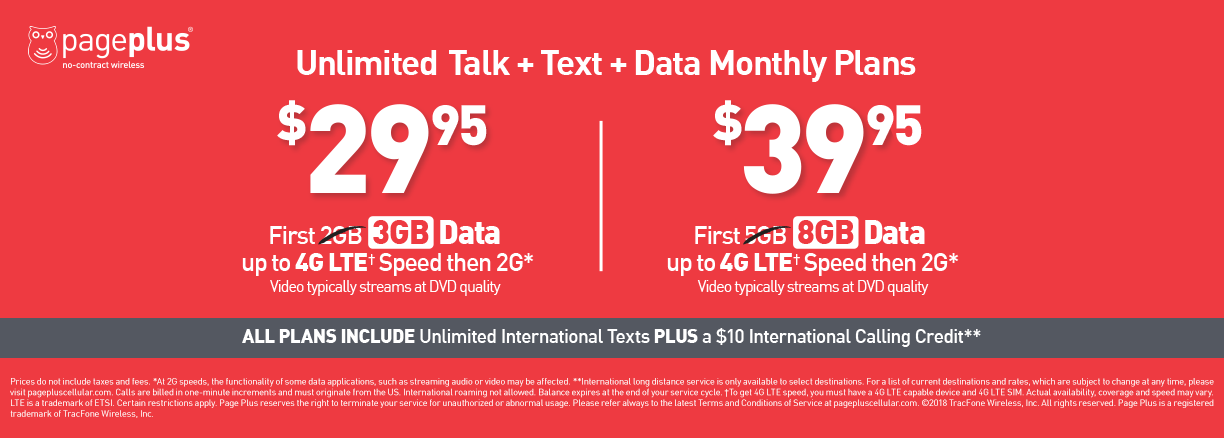Page Plus unlimited Talk, Text, and Data monthly plans. $29.95 for your first 3 GB at high speed. $39.95 for your first 8GB at high speed.