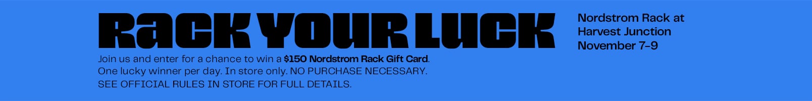 Enter a chance to win a $150 Nordstrom Rack Gift Card at your local Rack in  LONGMONT between November 7-9, 2025.