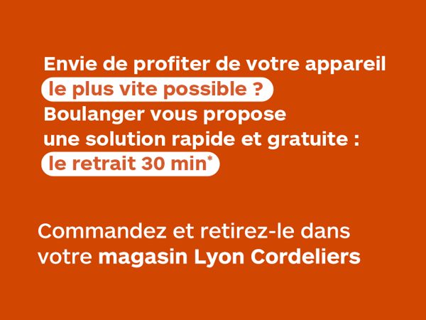 RETRAIT SOUS 30 MIN.
Commandez sur boulanger.com et retiré votre commande sous 30min en magasin.