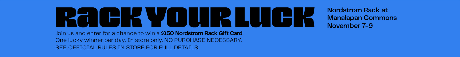 Enter a chance to win a $150 Nordstrom Rack Gift Card at your local Rack in  Manalapan Township between November 7-9, 2025.