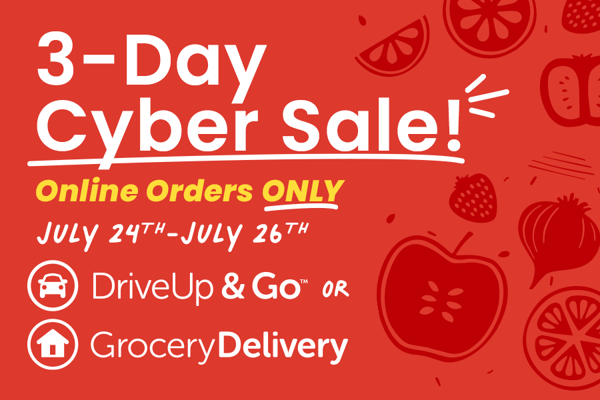 3 day cyber sale online orders only July 24th through July 26th drive up and go or grocery delivery