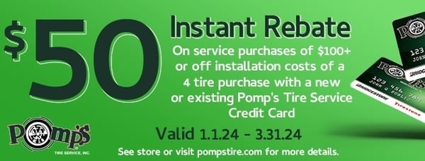 Save with Pomp's Tire Service Credit Card!

Receive a $50 INSTANT REBATE on service purchases of $100+ or on installation costs of a 4-tire purchase with a new or existing Pomp's Credit Card!

Click the link below to see the additional benefits of the Pomp's Tire Service Credit Card!

Can be combined with other offers.

Offer Valid 1/1/24 - 3/31/24