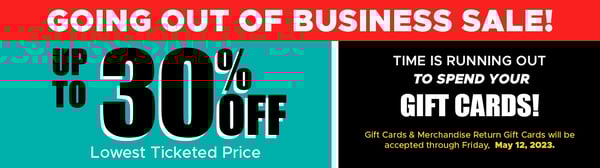 Going Out of Business Sale Happening Now. Save Up to 30% off Across the ENTIRE Store!