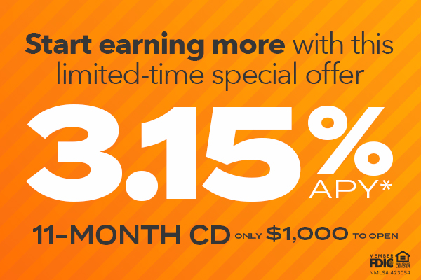 Start earning more with this limited-time special offer. 3.15% APY* 11-month CD only $1,000 to open.