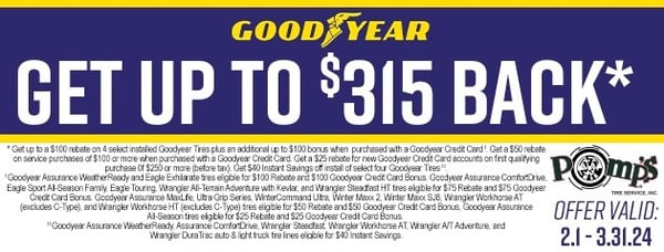 Get up to $315 BACK on Goodyear Tires at Pomp's Tire Service!

Get up to a $100 rebate on select sets of four (4) new Goodyear Tires plus up to an additional $100 rebate when using your Goodyear Credit Card.
Receive an additional $50 Rebate off service over $100 when using your Goodyear Credit Card.
New Goodyear Credit Card accounts receive an additional $25 Rebate.

Offer Valid 2/1/24 - 3/31/24
