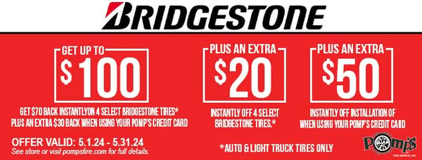 Get up to $100 back by mail and $20 back instantly on 4 select Bridgestone Tires. Receive an additional $50 back instantly with install when you use your Pomp's Credit Card. Offer expires 5/31/2024. See store for more details.