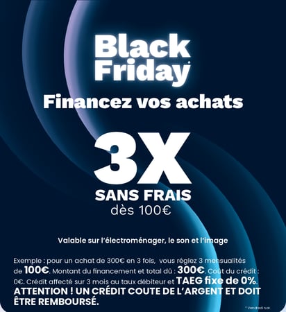 (1) Offre de financement sans assurance, réservée aux particuliers, valable de 100 € à 3 000 € d’achats. Crédit affecté sur 3 mois au TAEG
et au taux débiteur fixes de 0% uniquement dans les magasins participants à l’opération (hors micro-informatique et téléphonie mobile).
Le coût du crédit est pris en charge par votre magasin Boulanger hors magasin participant à l’opération. Sous réserve d’acceptation par
Oney Bank. Délai de rétractation de 14 jours. Ce délai pourra être prolongé afin d’être d’une durée identique à celle prévue par le marchand
pour le retour du bien, sans excéder la durée du financement. Conditions du 30/10/26 au 4/01/2027 susceptibles de révisions. Pour plus
d’informations rdv sur oney.fr.