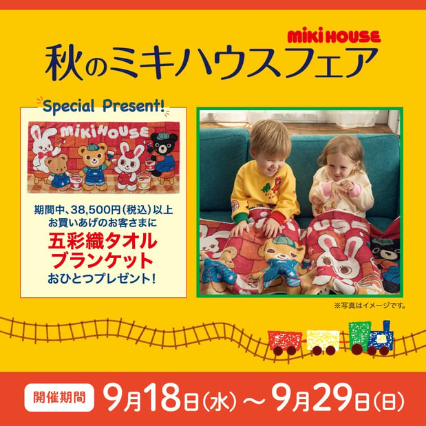 秋のミキハウスフェア

9/18(水)～9/29(日)の期間中、38,500円（税込）以上お買い上げのお客様に「五彩織タオルブランケット」をプレゼント！
秋のお出かけにタオルとしてや防寒対策として使える便利アイテムです。
ぜひこの機会に店頭でご覧ください。