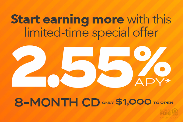 Start earning more with this limited-time special offer. 2.55% APY* 8-Month CD with $1000 minimum balance.